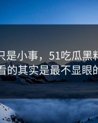 原以为只是小事，51吃瓜黑料风波真正值得看的其实是最不显眼的一张图