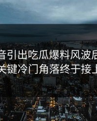 一段录音引出吃瓜爆料风波后续，几个关键冷门角落终于接上了