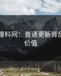 51吃瓜爆料网：普通更新背后的深度价值