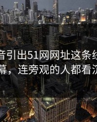 一段录音引出51网网址这条线被忽略的一幕，连旁观的人都看沉默了