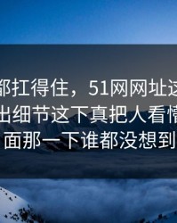不是谁都扛得住，51网网址这个账号又被扒出细节这下真把人看懵了，后面那一下谁都没想到