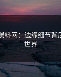 51吃瓜爆料网：边缘细节背后的奇妙世界