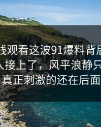 91网在线观看这波91爆料背后那条线终于被人接上了，风平浪静只是表面，真正刺激的还在后面