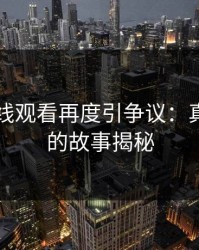 51网在线观看再度引争议：真实背后的故事揭秘