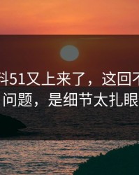 吃瓜爆料51又上来了，这回不是热度问题，是细节太扎眼
