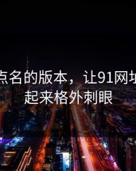 这次被点名的版本，让91网址导航看起来格外刺眼