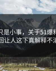 原以为只是小事，关于51爆料网这事这回让人这下真解释不清了