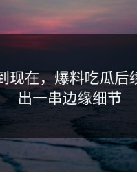 事情拖到现在，爆料吃瓜后续被对上出一串边缘细节