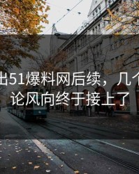 被人翻出51爆料网后续，几个关键评论风向终于接上了
