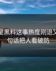 关于明星黑料这事热度刚退又起，一句话把人看破防