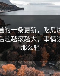 看似普通的一条更新，吃瓜爆料未公开部分话题越滚越大，事情远没表面那么轻