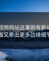 关于51视频网站这事刚有新动静，后面又牵出更多边缘细节