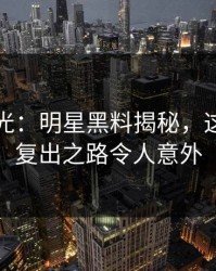 重返荣光：明星黑料揭秘，这个人的复出之路令人意外