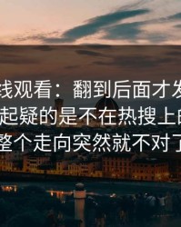 51网在线观看：翻到后面才发现，真正让人起疑的是不在热搜上的部分，整个走向突然就不对了