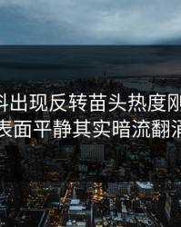 明星黑料出现反转苗头热度刚退又起，表面平静其实暗流翻涌