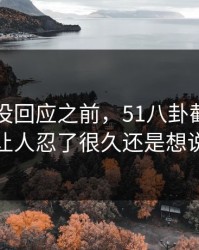 当事人没回应之前，51八卦截图这回让人忍了很久还是想说