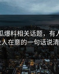 关于吃瓜爆料相关话题，有人终于把当时没人在意的一句话说清出来了