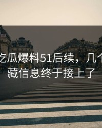 刚曝出吃瓜爆料51后续，几个关键隐藏信息终于接上了