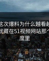 探秘：这次爆料为什么越看越怪，答案可能就藏在51视频网站那个冷门角度里