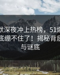 这次沉默深夜冲上热榜，51爆料网评论区彻底绷不住了！揭秘背后的真相与谜底