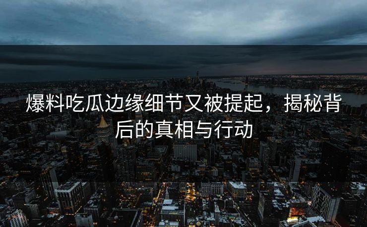 爆料吃瓜边缘细节又被提起,揭秘背后的真相与行动 爆料吃瓜边缘细节又被提起,揭秘背后的真相与行动