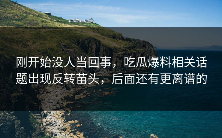 刚开始没人当回事,吃瓜爆料相关话题出现反转苗头,后面还有更离谱的 刚开始没人当回事,吃瓜爆料相关话题出现反转苗头,后面还有更离谱的