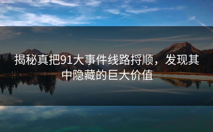 揭秘真把91大事件线路捋顺,发现其中隐藏的巨大价值 揭秘真把91大事件线路捋顺,发现其中隐藏的巨大价值
