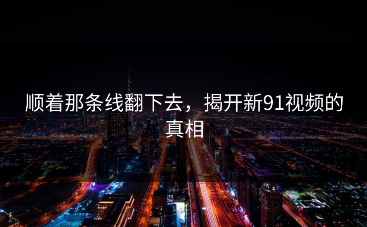顺着那条线翻下去,揭开新91视频的真相 顺着那条线翻下去,揭开新91视频的真相