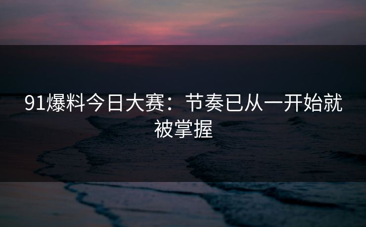 91爆料今日大赛：节奏已从一开始就被掌握
