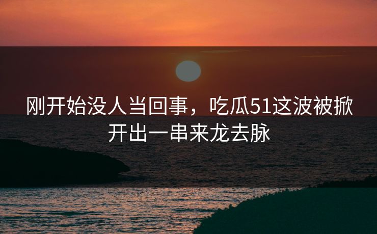 刚开始没人当回事，吃瓜51这波被掀开出一串来龙去脉