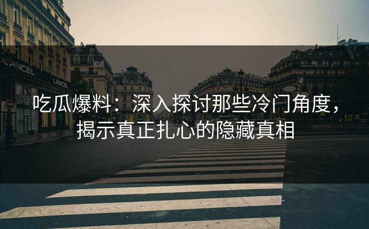 吃瓜爆料：深入探讨那些冷门角度，揭示真正扎心的隐藏真相