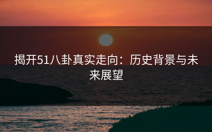 揭开51八卦真实走向：历史背景与未来展望