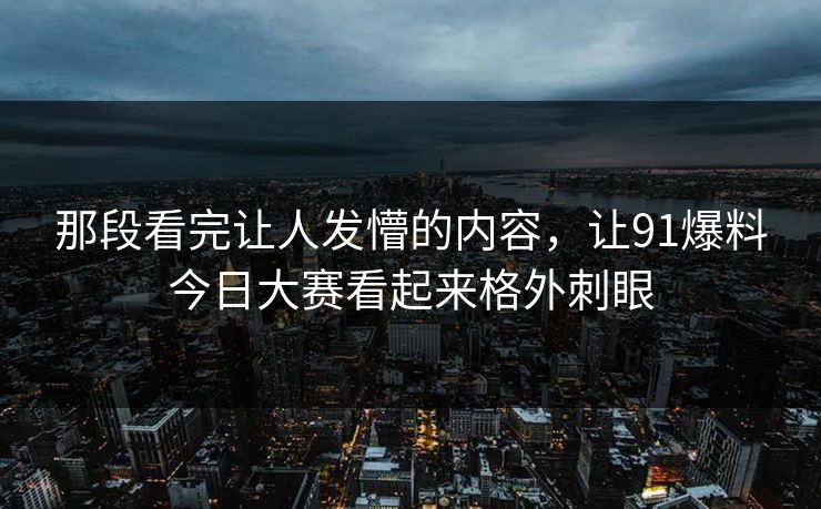 那段看完让人发懵的内容，让91爆料今日大赛看起来格外刺眼