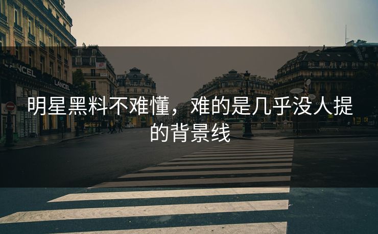 明星黑料不难懂,难的是几乎没人提的背景线 明星黑料不难懂,难的是几乎没人提的背景线