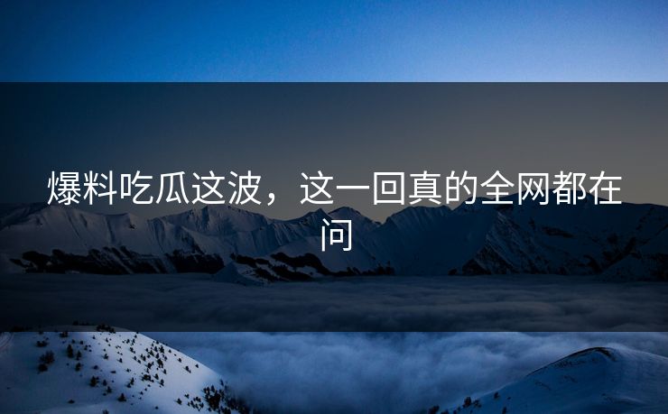 爆料吃瓜这波，这一回真的全网都在问