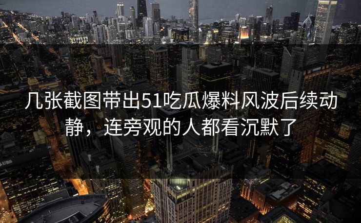 几张截图带出51吃瓜爆料风波后续动静,连旁观的人都看沉默了 几张截图带出51吃瓜爆料风波后续动静,连旁观的人都看沉默了