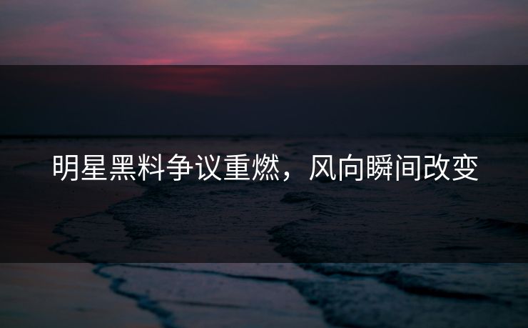 明星黑料争议重燃，风向瞬间改变