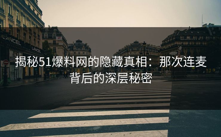 揭秘51爆料网的隐藏真相：那次连麦背后的深层秘密