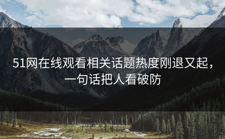 51网在线观看相关话题热度刚退又起，一句话把人看破防