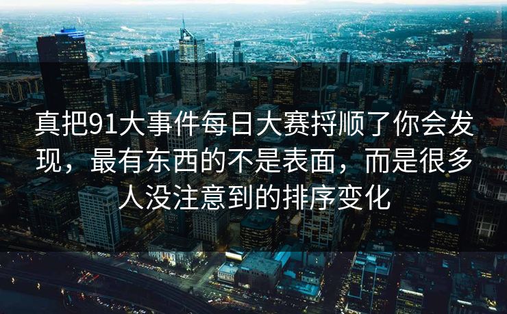 真把91大事件每日大赛捋顺了你会发现，最有东西的不是表面，而是很多人没注意到的排序变化