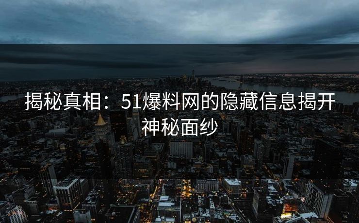 揭秘真相：51爆料网的隐藏信息揭开神秘面纱