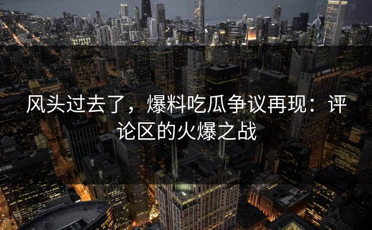 风头过去了，爆料吃瓜争议再现：评论区的火爆之战