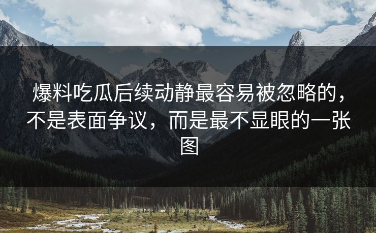 爆料吃瓜后续动静最容易被忽略的，不是表面争议，而是最不显眼的一张图