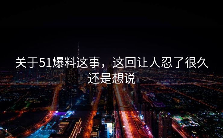 关于51爆料这事，这回让人忍了很久还是想说