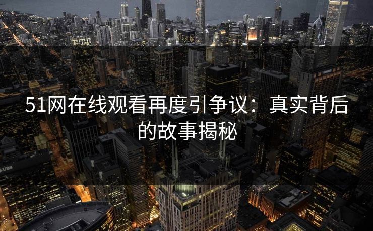 51网在线观看再度引争议：真实背后的故事揭秘