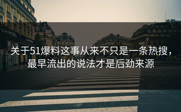 关于51爆料这事从来不只是一条热搜，最早流出的说法才是后劲来源