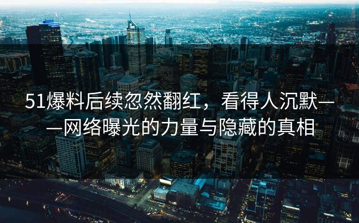 51爆料后续忽然翻红，看得人沉默——网络曝光的力量与隐藏的真相