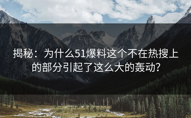 揭秘：为什么51爆料这个不在热搜上的部分引起了这么大的轰动？
