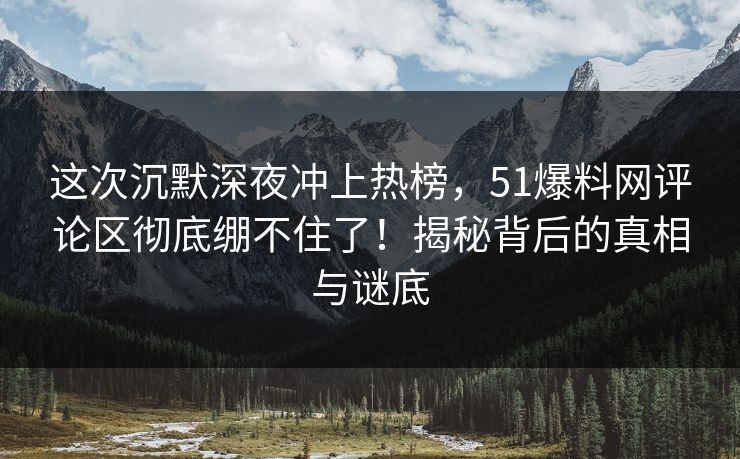 这次沉默深夜冲上热榜，51爆料网评论区彻底绷不住了！揭秘背后的真相与谜底