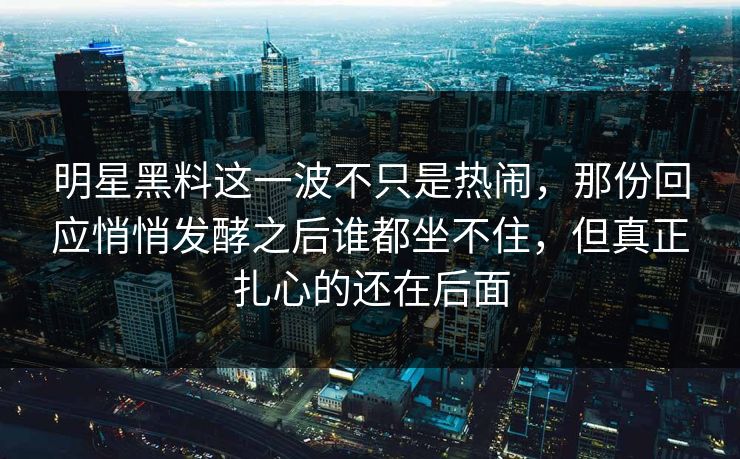明星黑料这一波不只是热闹，那份回应悄悄发酵之后谁都坐不住，但真正扎心的还在后面